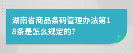 湖南省商品条码管理办法第18条是怎么规定的?