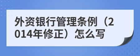 外资银行管理条例（2014年修正）怎么写