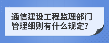 通信建设工程监理部门管理细则有什么规定？