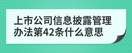 上市公司信息披露管理办法第42条什么意思