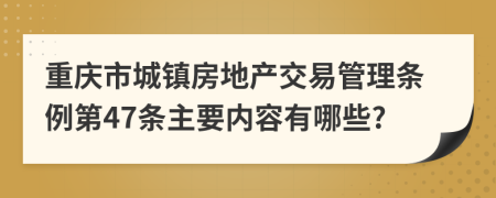 重庆市城镇房地产交易管理条例第47条主要内容有哪些?