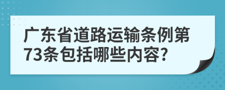 广东省道路运输条例第73条包括哪些内容?
