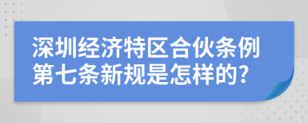 深圳经济特区合伙条例第七条新规是怎样的?