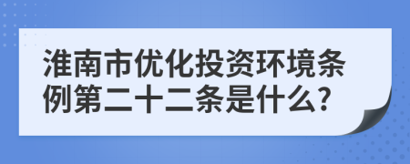 淮南市优化投资环境条例第二十二条是什么?