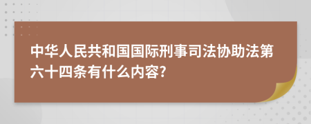 中华人民共和国国际刑事司法协助法第六十四条有什么内容?