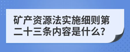 矿产资源法实施细则第二十三条内容是什么？