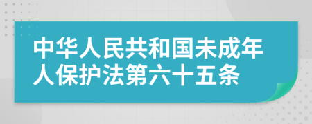 中华人民共和国未成年人保护法第六十五条