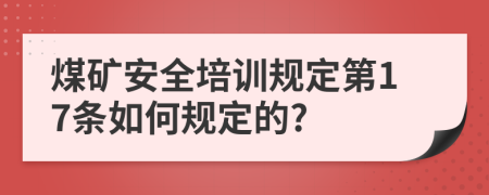 煤矿安全培训规定第17条如何规定的?