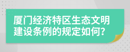 厦门经济特区生态文明建设条例的规定如何？