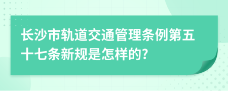 长沙市轨道交通管理条例第五十七条新规是怎样的?