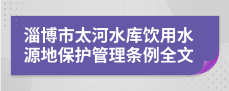 淄博市太河水库饮用水源地保护管理条例全文