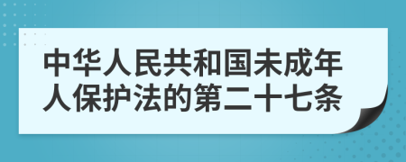 中华人民共和国未成年人保护法的第二十七条