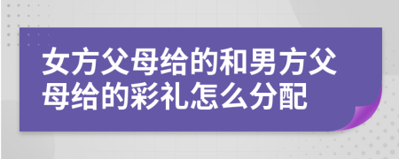 女方父母给的和男方父母给的彩礼怎么分配