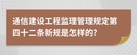 通信建设工程监理管理规定第四十二条新规是怎样的?