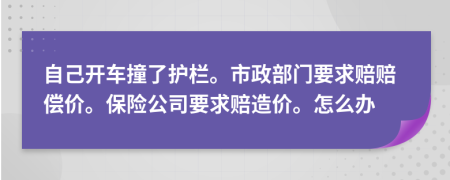 自己开车撞了护栏。市政部门要求赔赔偿价。保险公司要求赔造价。怎么办