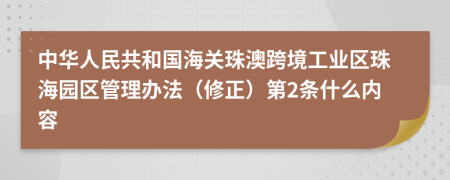 中华人民共和国海关珠澳跨境工业区珠海园区管理办法（修正）第2条什么内容