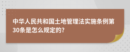 中华人民共和国土地管理法实施条例第30条是怎么规定的?