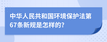 中华人民共和国环境保护法第67条新规是怎样的?