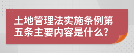 土地管理法实施条例第五条主要内容是什么?