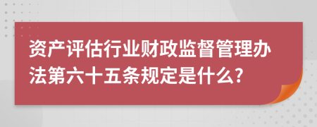 资产评估行业财政监督管理办法第六十五条规定是什么?