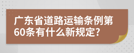 广东省道路运输条例第60条有什么新规定?