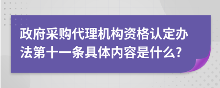 政府采购代理机构资格认定办法第十一条具体内容是什么?