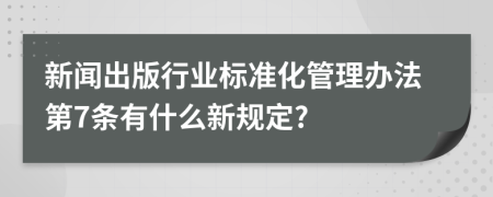 新闻出版行业标准化管理办法第7条有什么新规定?