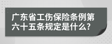 广东省工伤保险条例第六十五条规定是什么?