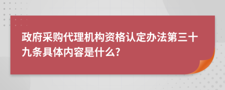 政府采购代理机构资格认定办法第三十九条具体内容是什么?