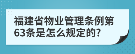 福建省物业管理条例第63条是怎么规定的?