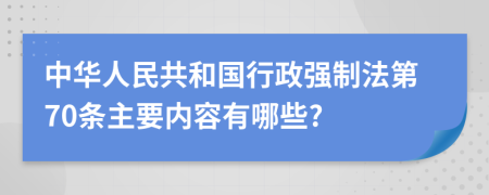 中华人民共和国行政强制法第70条主要内容有哪些?