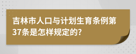 吉林市人口与计划生育条例第37条是怎样规定的?