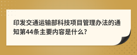 印发交通运输部科技项目管理办法的通知第44条主要内容是什么?