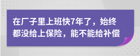 在厂子里上班快7年了，始终都没给上保险，能不能给补偿