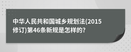 中华人民共和国城乡规划法(2015修订)第46条新规是怎样的?