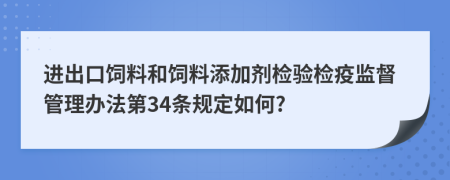 进出口饲料和饲料添加剂检验检疫监督管理办法第34条规定如何?