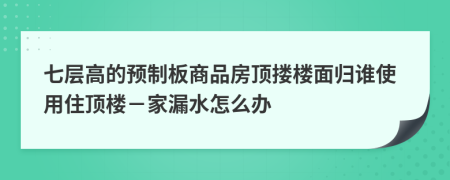 七层高的预制板商品房顶搂楼面归谁使用住顶楼－家漏水怎么办