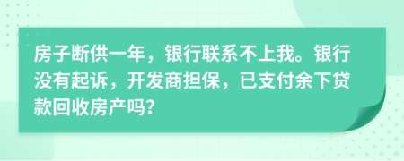 房子断供一年，银行联系不上我。银行没有起诉，开发商担保，已支付余下贷款回收房产吗？