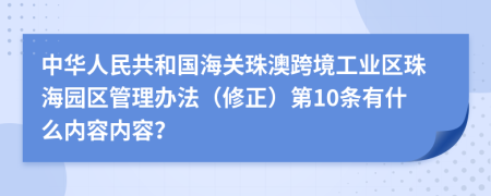 中华人民共和国海关珠澳跨境工业区珠海园区管理办法（修正）第10条有什么内容内容？