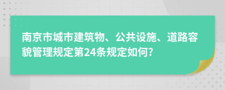 南京市城市建筑物、公共设施、道路容貌管理规定第24条规定如何?