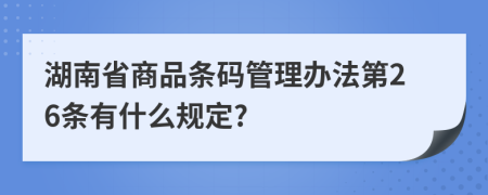 湖南省商品条码管理办法第26条有什么规定?