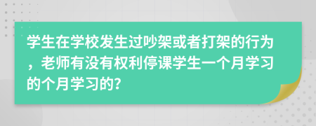 学生在学校发生过吵架或者打架的行为，老师有没有权利停课学生一个月学习的个月学习的？