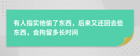 有人指实他偷了东西，后来又还回去些东西，会拘留多长时间