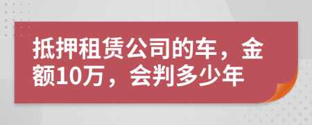 抵押租赁公司的车，金额10万，会判多少年