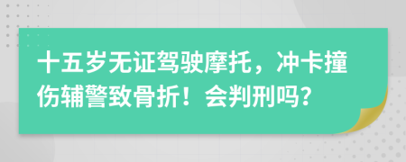 十五岁无证驾驶摩托，冲卡撞伤辅警致骨折！会判刑吗？