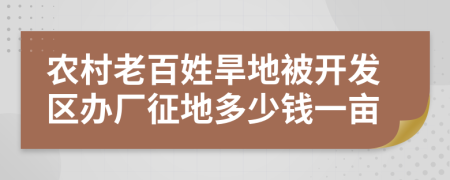 农村老百姓旱地被开发区办厂征地多少钱一亩