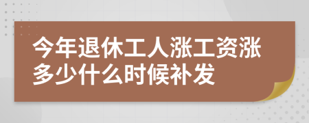 今年退休工人涨工资涨多少什么时候补发