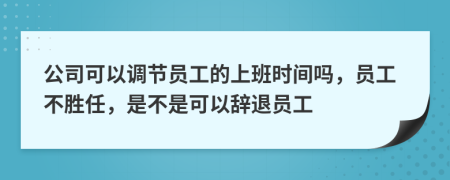 公司可以调节员工的上班时间吗，员工不胜任，是不是可以辞退员工