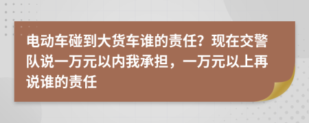 电动车碰到大货车谁的责任？现在交警队说一万元以内我承担，一万元以上再说谁的责任