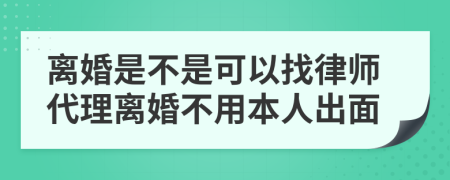 离婚是不是可以找律师代理离婚不用本人出面